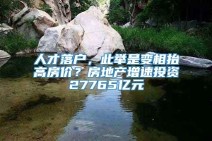 人才落户，此举是变相抬高房价？房地产增速投资27765亿元