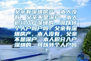 父亲有深圳房产，本人没有，父亲不是深户，本人积分入户深圳的，可以转个人户吗户吗？父亲有深圳房产，本人没有，父亲不是深户，本人积分入户深圳的，可以转个人户吗？