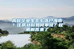 高校毕业生怎么落户海南？住房补贴如何申领？权威解答来了