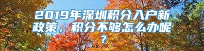 2019年深圳积分入户新政策，积分不够怎么办呢？