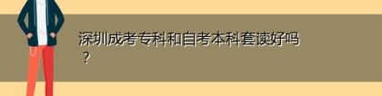 深圳成考专科和自考本科套读好吗？