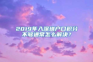 2019年入深圳户口积分不够通常怎么解决？