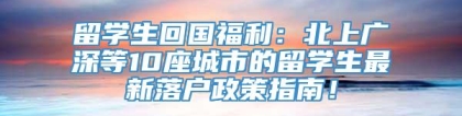 留学生回国福利：北上广深等10座城市的留学生最新落户政策指南！