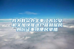 我为群众办实事江苏公安机关加快推进户籍和居民身份证事项便民举措