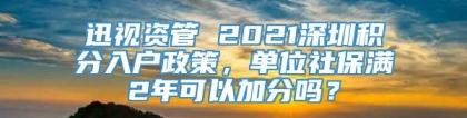 迅视资管 2021深圳积分入户政策，单位社保满2年可以加分吗？