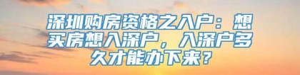 深圳购房资格之入户：想买房想入深户，入深户多久才能办下来？