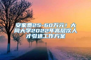 安家费25-60万元！大同大学2022年高层次人才引进工作方案