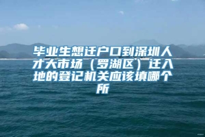 毕业生想迁户口到深圳人才大市场（罗湖区）迁入地的登记机关应该填哪个所