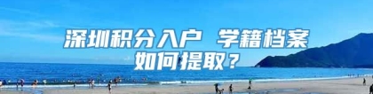 深圳积分入户 学籍档案如何提取？