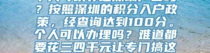 个人可以办理深圳户口吗？按照深圳的积分入户政策，经查询达到100分。个人可以办理吗？难道都要花三四千元让专门搞这行的公司代办吗？