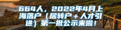 664人，2022年4月上海落户（居转户＋人才引进）第一批公示来啦！