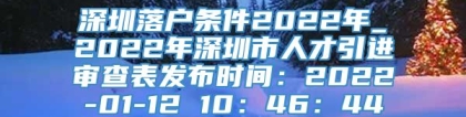 深圳落户条件2022年_2022年深圳市人才引进审查表发布时间：2022-01-12 10：46：44