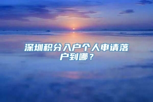 深圳积分入户个人申请落户到哪？