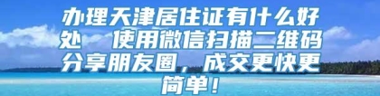 办理天津居住证有什么好处  使用微信扫描二维码分享朋友圈，成交更快更简单！