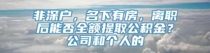 非深户，名下有房，离职后能否全额提取公积金？公司和个人的