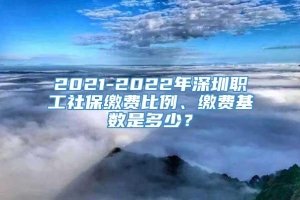 2021-2022年深圳职工社保缴费比例、缴费基数是多少？