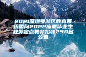 2021深圳罗湖区教育系统面向2022应届毕业生赴外定点教师招聘250名公告