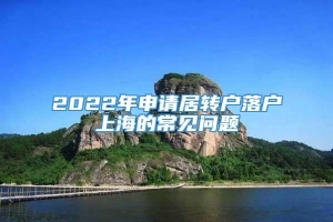 2022年申请居转户落户上海的常见问题