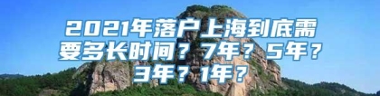 2021年落户上海到底需要多长时间？7年？5年？3年？1年？