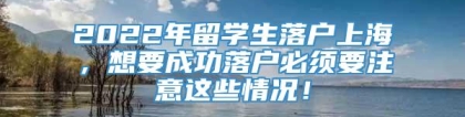 2022年留学生落户上海，想要成功落户必须要注意这些情况！