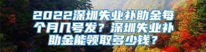 2022深圳失业补助金每个月几号发？深圳失业补助金能领取多少钱？