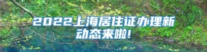 2022上海居住证办理新动态来啦!