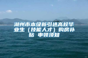 湖州市本级新引进高校毕业生（技能人才）购房补贴 申领须知