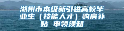 湖州市本级新引进高校毕业生（技能人才）购房补贴 申领须知