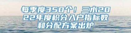 每季度350个！三水2022年度积分入户指标数和分配方案出炉