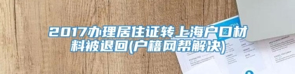 2017办理居住证转上海户口材料被退回(户籍网帮解决)