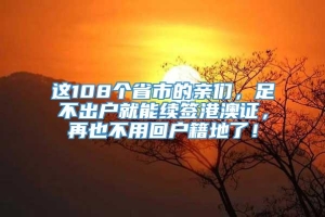 这108个省市的亲们，足不出户就能续签港澳证，再也不用回户籍地了！