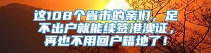 这108个省市的亲们，足不出户就能续签港澳证，再也不用回户籍地了！