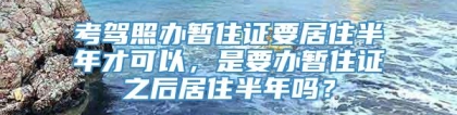 考驾照办暂住证要居住半年才可以，是要办暂住证之后居住半年吗？