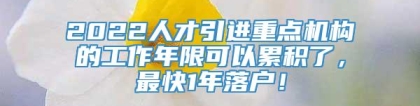 2022人才引进重点机构的工作年限可以累积了，最快1年落户！