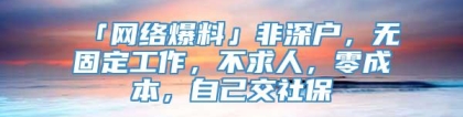 「网络爆料」非深户，无固定工作，不求人，零成本，自己交社保