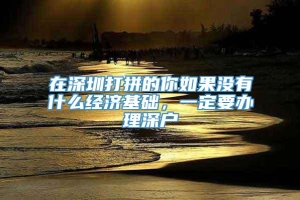 在深圳打拼的你如果没有什么经济基础，一定要办理深户