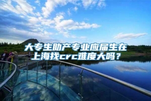 大专生助产专业应届生在上海找crc难度大吗？