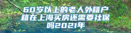 60岁以上的老人外籍户籍在上海买房还需要社保吗2021年