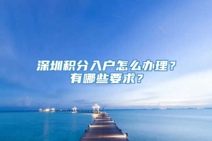 深圳积分入户怎么办理？有哪些要求？