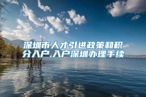 深圳市人才引进政策和积分入户,入户深圳办理手续