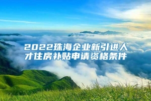 2022珠海企业新引进人才住房补贴申请资格条件