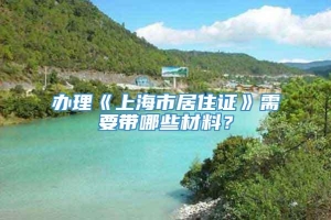 办理《上海市居住证》需要带哪些材料？