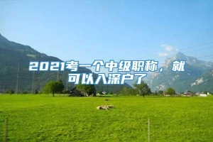 2021考一个中级职称，就可以入深户了