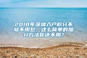 2018年深圳入户积分不够不用愁，这么简单的加分方法你还不用？