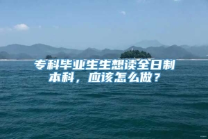 专科毕业生生想读全日制本科，应该怎么做？