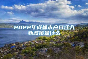 2022年成都市户口迁入新政策是什么