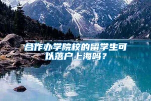 合作办学院校的留学生可以落户上海吗？