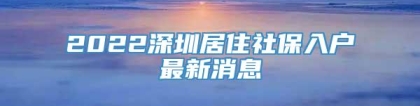 2022深圳居住社保入户最新消息