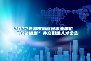 2022赤峰市林西县事业单位“绿色通道”补充引进人才公告