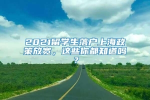 2021留学生落户上海政策放宽，这些你都知道吗？